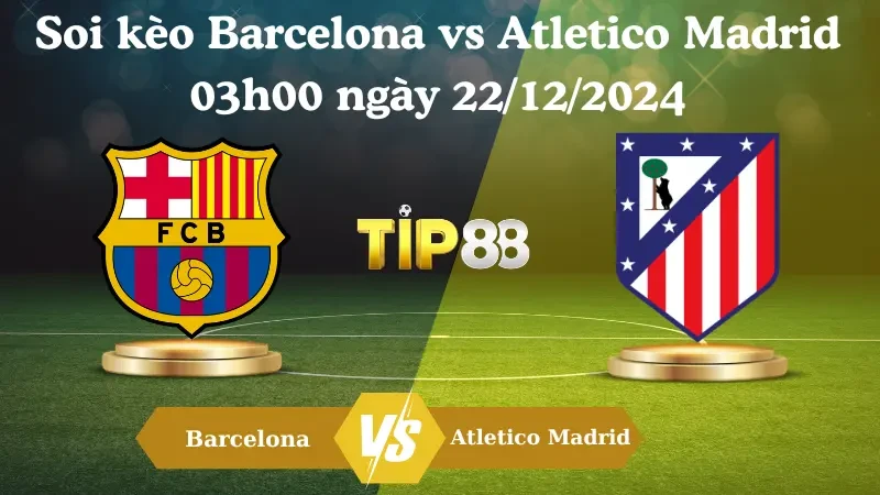 TIP88 Nhận Định Soi Kèo Barcelona Vs Atletico Madrid 03h00 Ngày 22/12/2024 – La Liga